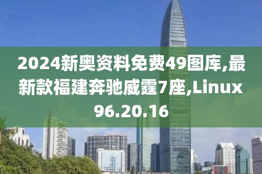2024新奥资料免费49图库,最新款福建奔驰威霆7座,Linux96.20.16