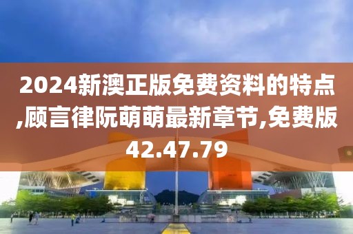 2024新澳正版免费资料的特点,顾言律阮萌萌最新章节,免费版42.47.79