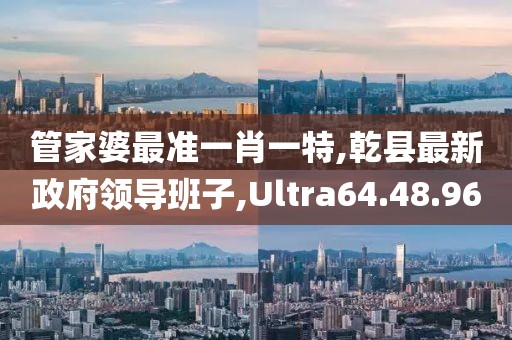 管家婆最准一肖一特,乾县最新政府领导班子,Ultra64.48.96