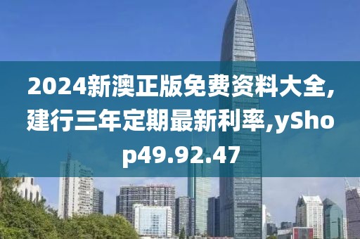 2024新澳正版免费资料大全,建行三年定期最新利率,yShop49.92.47