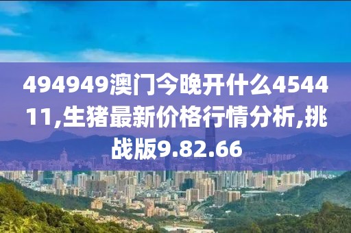 494949澳门今晚开什么454411,生猪最新价格行情分析,挑战版9.82.66