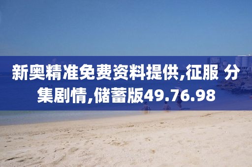 新奥精准免费资料提供,征服 分集剧情,储蓄版49.76.98
