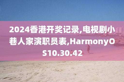 2024香港开奖记录,电视剧小巷人家演职员表,HarmonyOS10.30.42