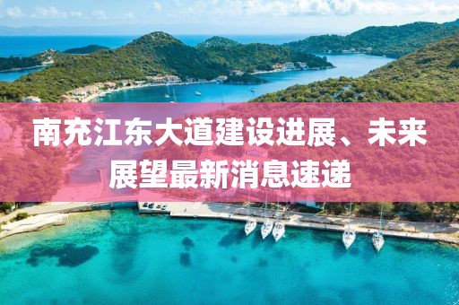 南充江东大道建设进展、未来展望最新消息速递