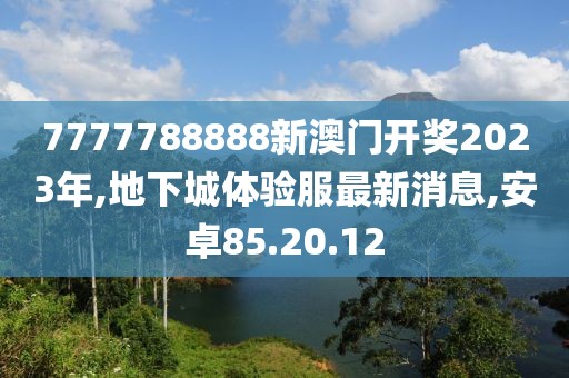 7777788888新澳门开奖2023年,地下城体验服最新消息,安卓85.20.12