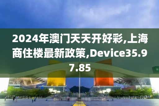 2024年澳门天天开好彩,上海商住楼最新政策,Device35.97.85