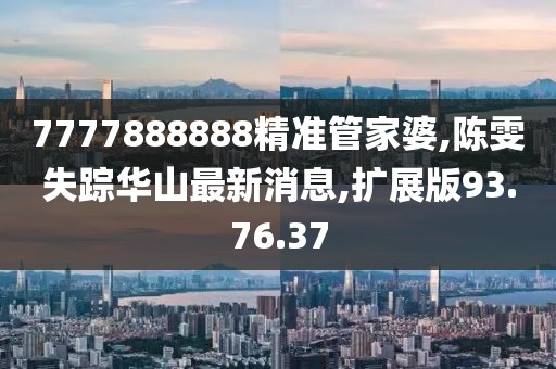 7777888888精准管家婆,陈雯失踪华山最新消息,扩展版93.76.37