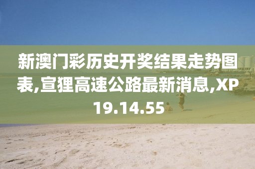 新澳门彩历史开奖结果走势图表,宣狸高速公路最新消息,XP19.14.55