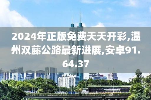 2024年正版免费天天开彩,温州双藤公路最新进展,安卓91.64.37