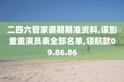 二四六管家婆期期准资料,谍影重重演员表全部名单,领航款09.86.86