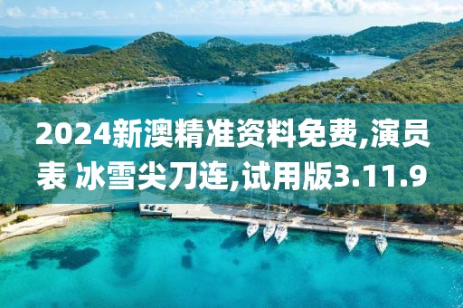 2024新澳精准资料免费,演员表 冰雪尖刀连,试用版3.11.9