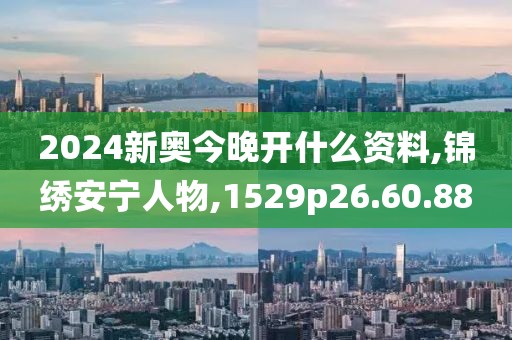 2024新奥今晚开什么资料,锦绣安宁人物,1529p26.60.88