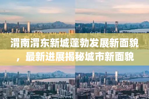 渭南渭东新城蓬勃发展新面貌，最新进展揭秘城市新面貌