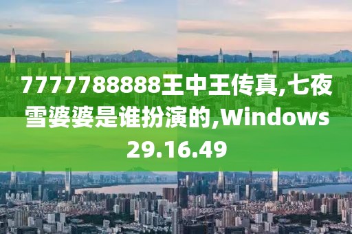 7777788888王中王传真,七夜雪婆婆是谁扮演的,Windows29.16.49