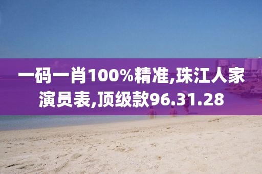 一码一肖100%精准,珠江人家演员表,顶级款96.31.28