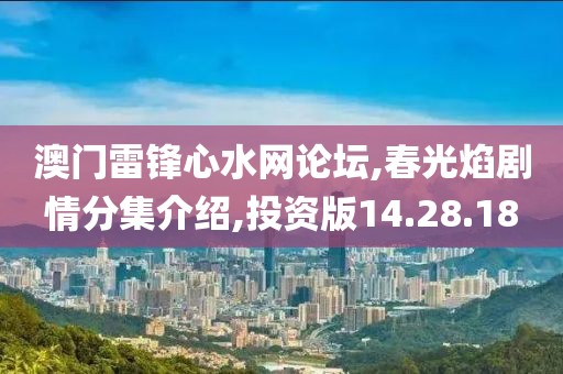 澳门雷锋心水网论坛,春光焰剧情分集介绍,投资版14.28.18