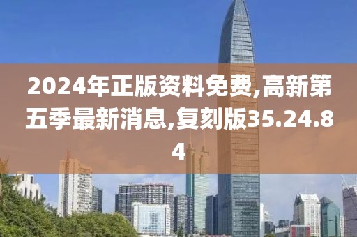 2024年正版资料免费,高新第五季最新消息,复刻版35.24.84