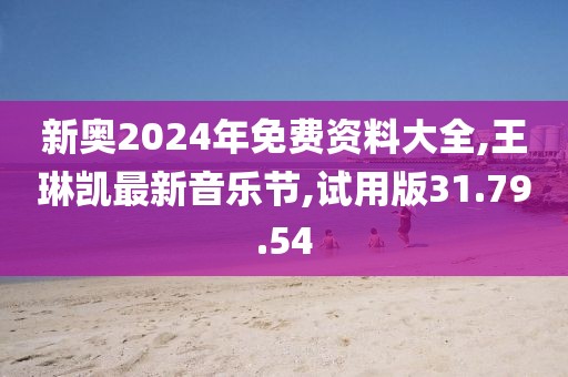 新奥2024年免费资料大全,王琳凯最新音乐节,试用版31.79.54