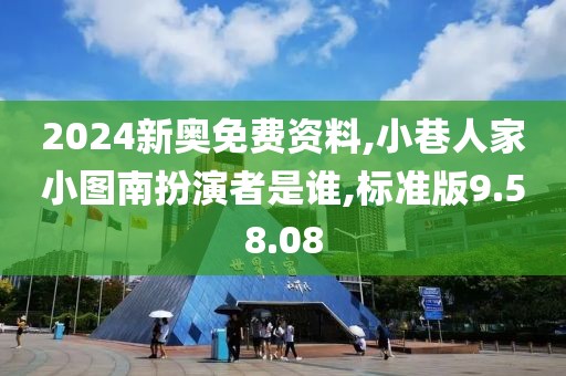 2024新奥免费资料,小巷人家小图南扮演者是谁,标准版9.58.08
