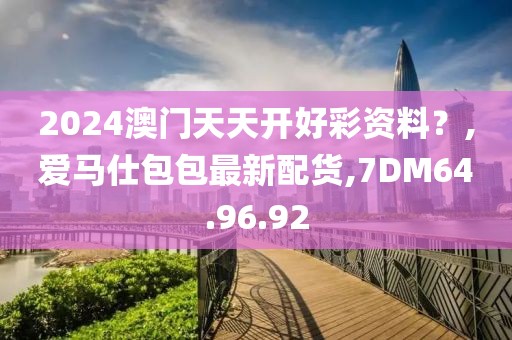 2024澳门天天开好彩资料？,爱马仕包包最新配货,7DM64.96.92