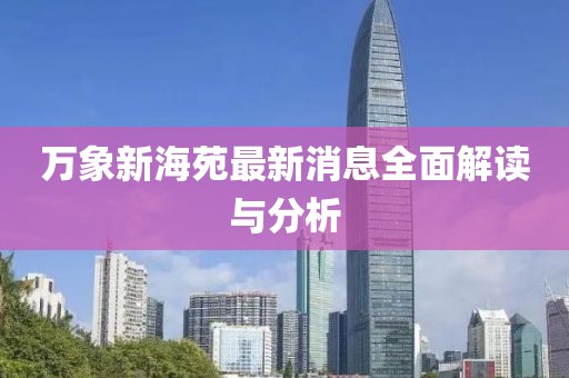 万象新海苑最新消息全面解读与分析