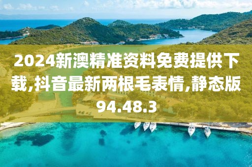 2024新澳精准资料免费提供下载,抖音最新两根毛表情,静态版94.48.3