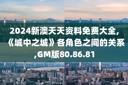 2024新澳天天资料免费大全,《城中之城》各角色之间的关系,GM版80.86.81
