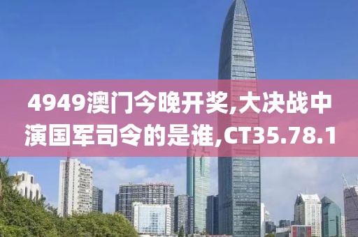 4949澳门今晚开奖,大决战中演国军司令的是谁,CT35.78.10