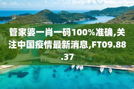 管家婆一肖一码100%准确,关注中国疫情最新消息,FT09.88.37