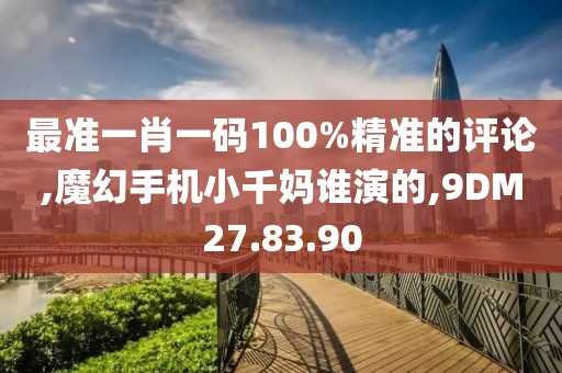 最准一肖一码100%精准的评论,魔幻手机小千妈谁演的,9DM27.83.90