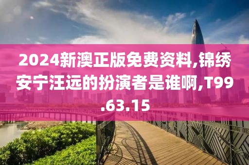 2024新澳正版免费资料,锦绣安宁汪远的扮演者是谁啊,T99.63.15