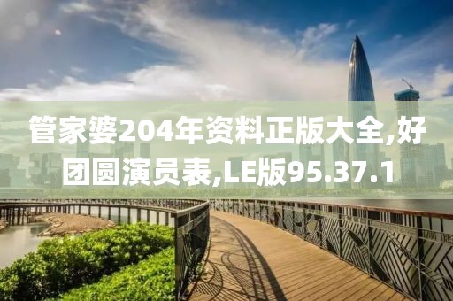 管家婆204年资料正版大全,好团圆演员表,LE版95.37.1