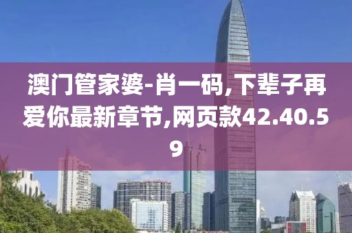澳门管家婆-肖一码,下辈子再爱你最新章节,网页款42.40.59