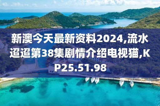 新澳今天最新资料2024,流水迢迢第38集剧情介绍电视猫,KP25.51.98