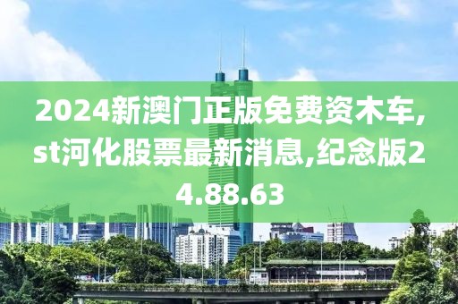 2024新澳门正版免费资木车,st河化股票最新消息,纪念版24.88.63