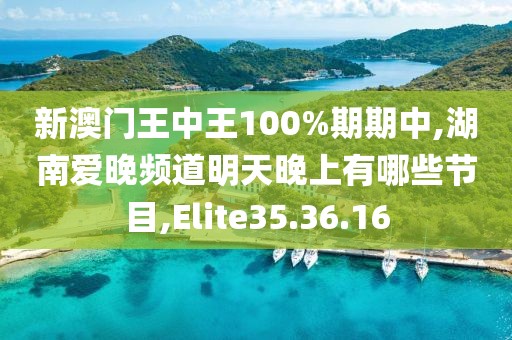 新澳门王中王100%期期中,湖南爱晚频道明天晚上有哪些节目,Elite35.36.16