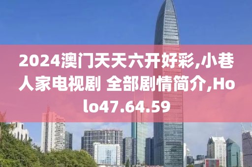 2024澳门天天六开好彩,小巷人家电视剧 全部剧情简介,Holo47.64.59