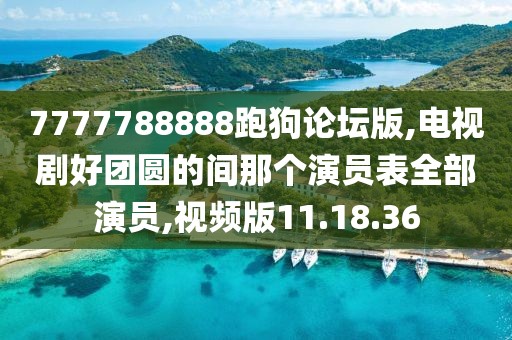 7777788888跑狗论坛版,电视剧好团圆的间那个演员表全部演员,视频版11.18.36
