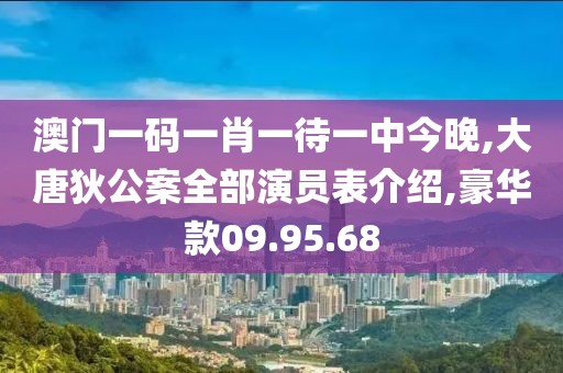 澳门一码一肖一待一中今晚,大唐狄公案全部演员表介绍,豪华款09.95.68