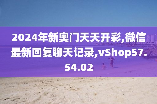2024年新奥门天天开彩,微信最新回复聊天记录,vShop57.54.02