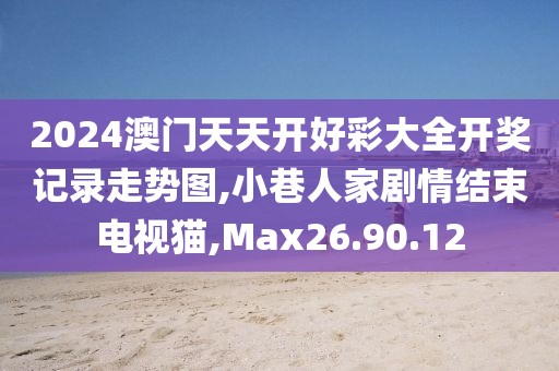 2024澳门天天开好彩大全开奖记录走势图,小巷人家剧情结束电视猫,Max26.90.12