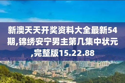 新澳天天开奖资料大全最新54期,锦绣安宁男主第几集中状元,完整版15.22.88