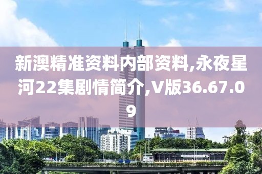 新澳精准资料内部资料,永夜星河22集剧情简介,V版36.67.09