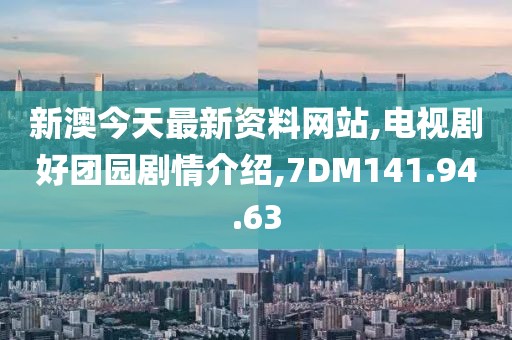 新澳今天最新资料网站,电视剧好团园剧情介绍,7DM141.94.63
