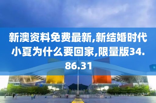新澳资料免费最新,新结婚时代小夏为什么要回家,限量版34.86.31