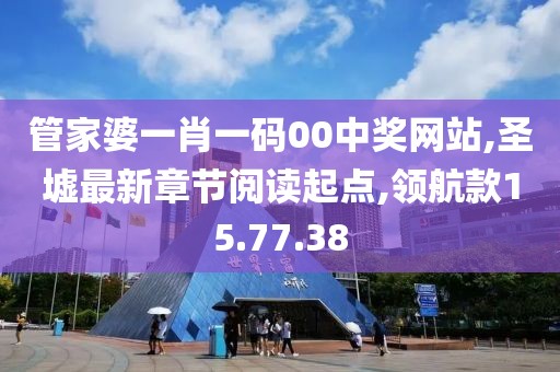 管家婆一肖一码00中奖网站,圣墟最新章节阅读起点,领航款15.77.38