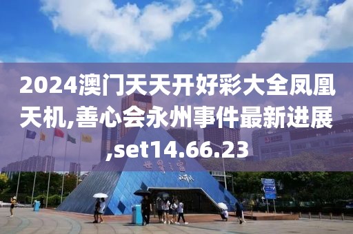 2024澳门天天开好彩大全凤凰天机,善心会永州事件最新进展,set14.66.23