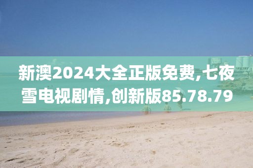 新澳2024大全正版免费,七夜雪电视剧情,创新版85.78.79