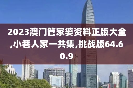 2023澳门管家婆资料正版大全,小巷人家一共集,挑战版64.60.9