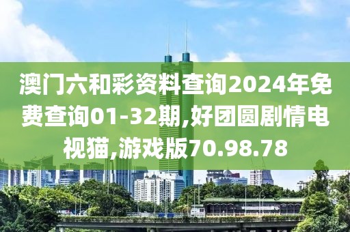 澳门六和彩资料查询2024年免费查询01-32期,好团圆剧情电视猫,游戏版70.98.78